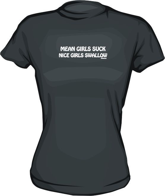 Mean Girls Suck Nice Girls Swallow WOMENS Shirt PICK  